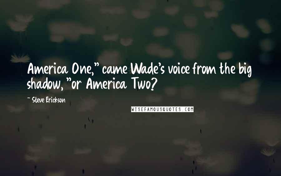 Steve Erickson Quotes: America One," came Wade's voice from the big shadow, "or America Two?