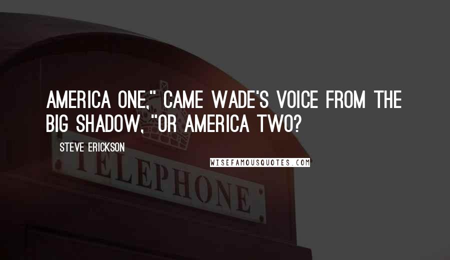 Steve Erickson Quotes: America One," came Wade's voice from the big shadow, "or America Two?