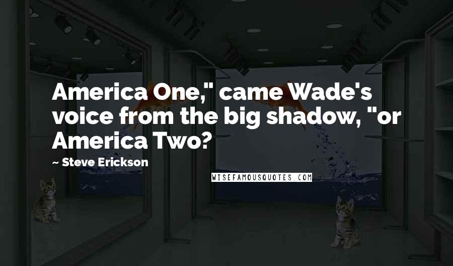 Steve Erickson Quotes: America One," came Wade's voice from the big shadow, "or America Two?