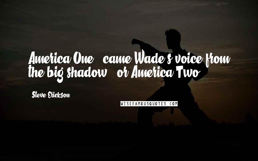 Steve Erickson Quotes: America One," came Wade's voice from the big shadow, "or America Two?