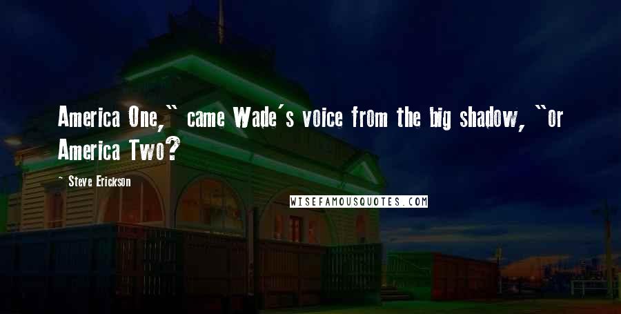 Steve Erickson Quotes: America One," came Wade's voice from the big shadow, "or America Two?
