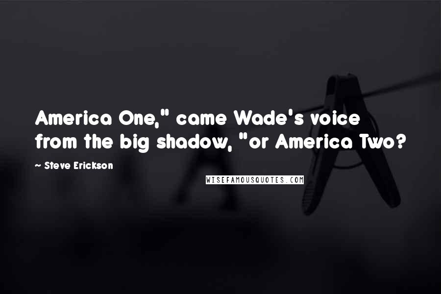 Steve Erickson Quotes: America One," came Wade's voice from the big shadow, "or America Two?