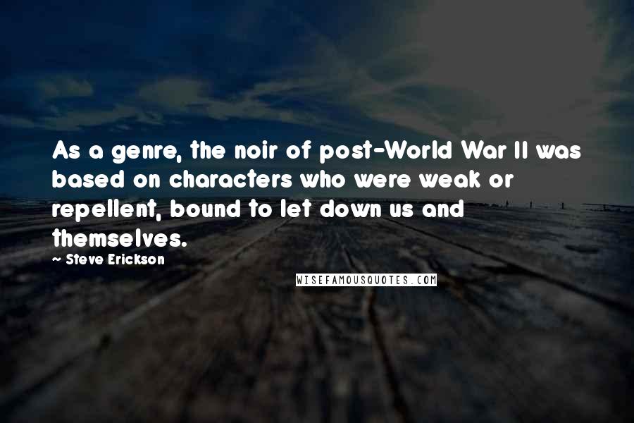 Steve Erickson Quotes: As a genre, the noir of post-World War II was based on characters who were weak or repellent, bound to let down us and themselves.
