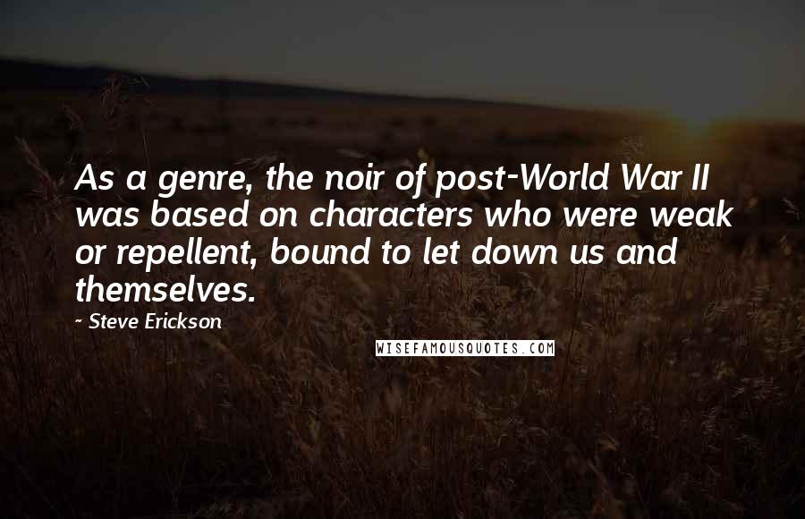 Steve Erickson Quotes: As a genre, the noir of post-World War II was based on characters who were weak or repellent, bound to let down us and themselves.