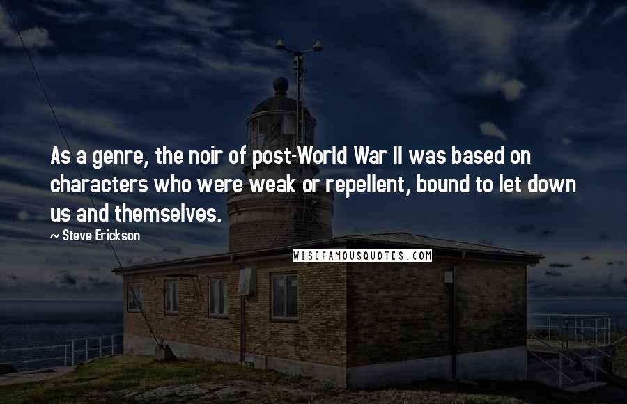Steve Erickson Quotes: As a genre, the noir of post-World War II was based on characters who were weak or repellent, bound to let down us and themselves.