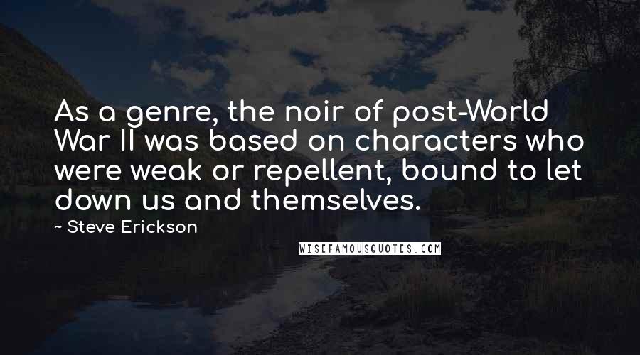 Steve Erickson Quotes: As a genre, the noir of post-World War II was based on characters who were weak or repellent, bound to let down us and themselves.