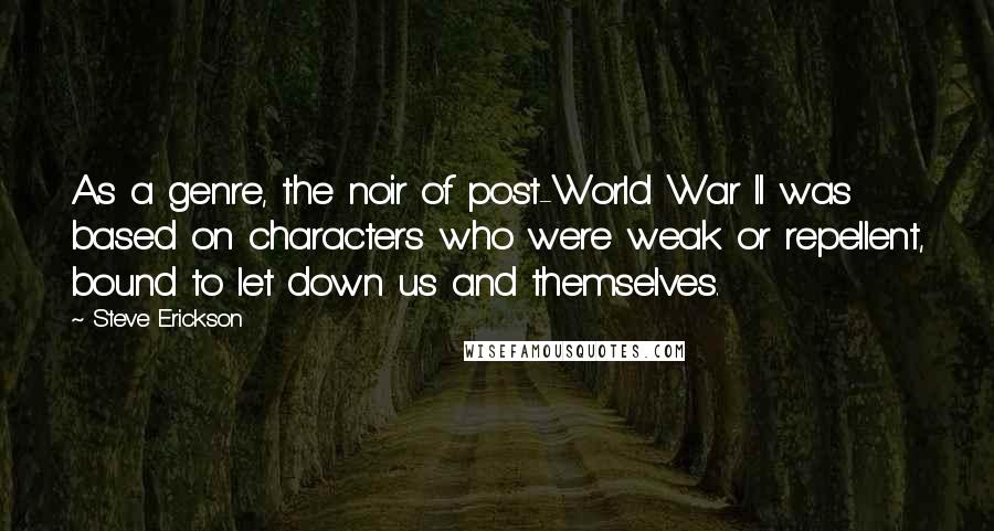 Steve Erickson Quotes: As a genre, the noir of post-World War II was based on characters who were weak or repellent, bound to let down us and themselves.
