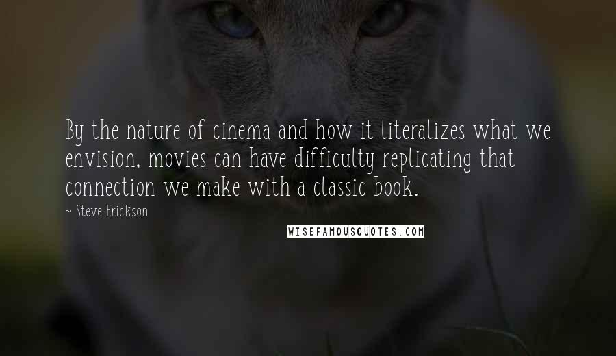Steve Erickson Quotes: By the nature of cinema and how it literalizes what we envision, movies can have difficulty replicating that connection we make with a classic book.