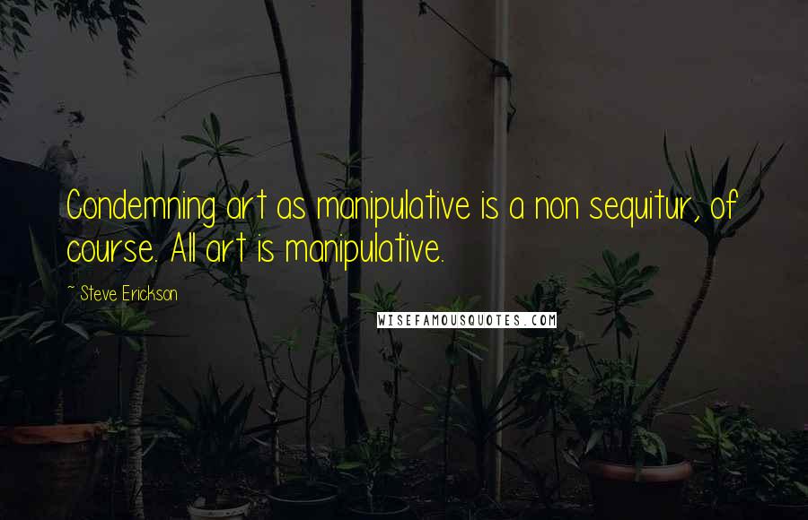 Steve Erickson Quotes: Condemning art as manipulative is a non sequitur, of course. All art is manipulative.
