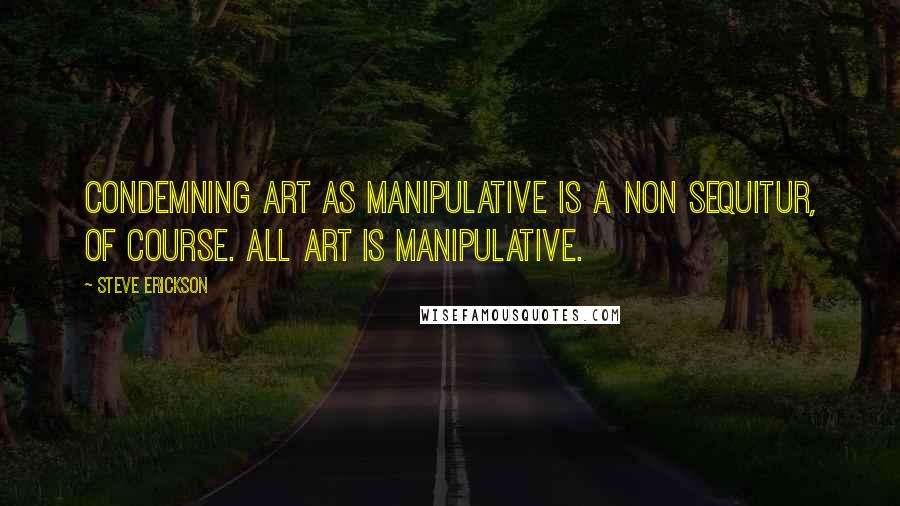 Steve Erickson Quotes: Condemning art as manipulative is a non sequitur, of course. All art is manipulative.