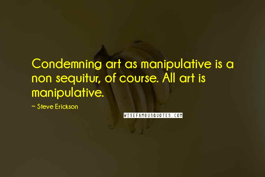 Steve Erickson Quotes: Condemning art as manipulative is a non sequitur, of course. All art is manipulative.