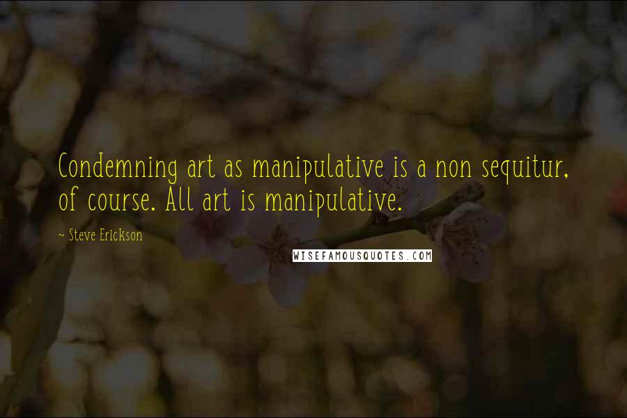 Steve Erickson Quotes: Condemning art as manipulative is a non sequitur, of course. All art is manipulative.