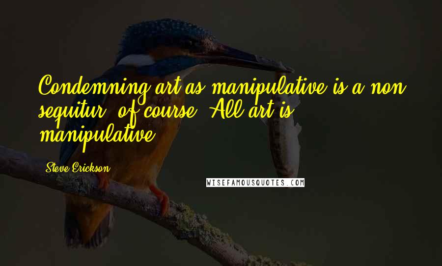 Steve Erickson Quotes: Condemning art as manipulative is a non sequitur, of course. All art is manipulative.
