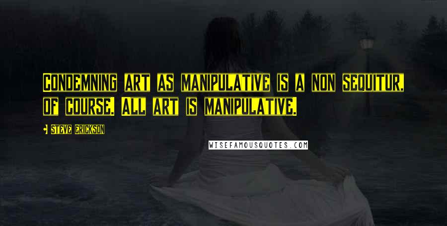 Steve Erickson Quotes: Condemning art as manipulative is a non sequitur, of course. All art is manipulative.