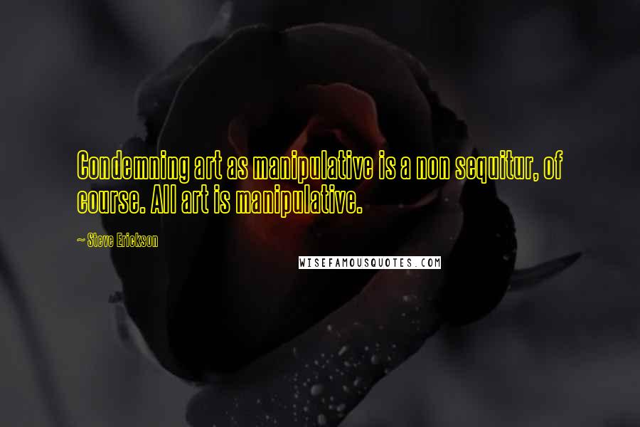 Steve Erickson Quotes: Condemning art as manipulative is a non sequitur, of course. All art is manipulative.