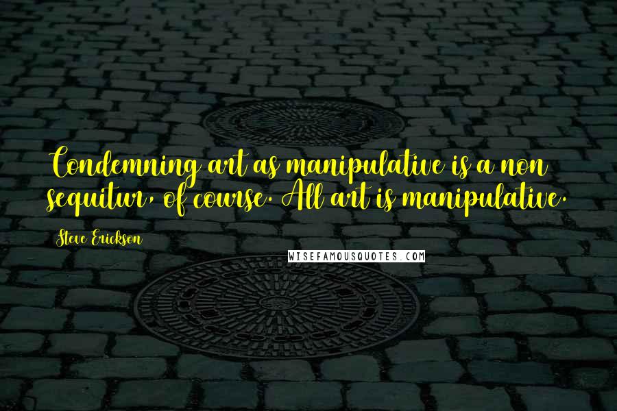 Steve Erickson Quotes: Condemning art as manipulative is a non sequitur, of course. All art is manipulative.