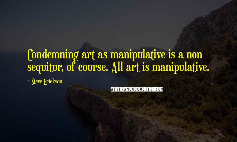 Steve Erickson Quotes: Condemning art as manipulative is a non sequitur, of course. All art is manipulative.