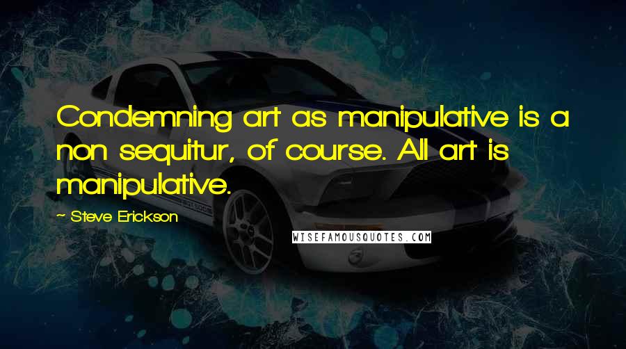 Steve Erickson Quotes: Condemning art as manipulative is a non sequitur, of course. All art is manipulative.