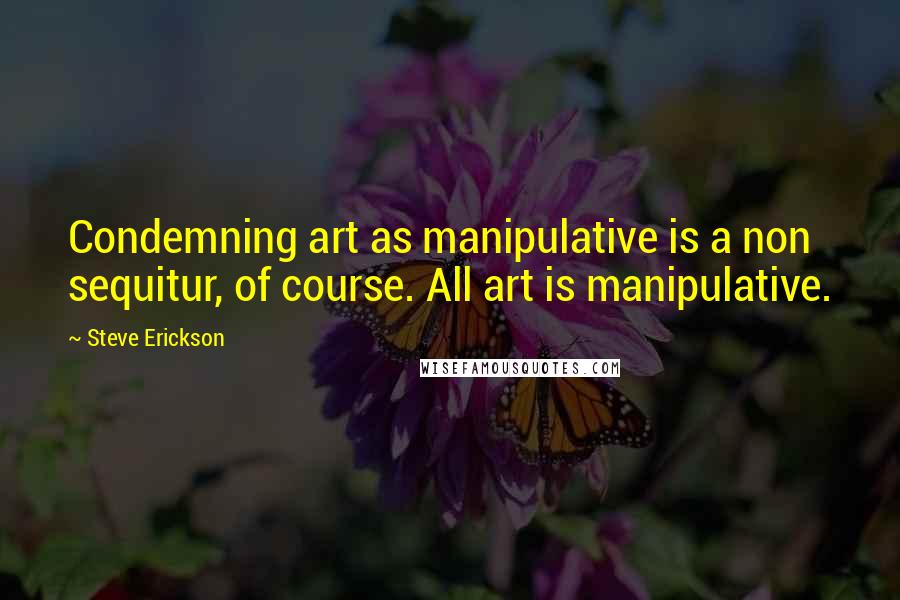 Steve Erickson Quotes: Condemning art as manipulative is a non sequitur, of course. All art is manipulative.