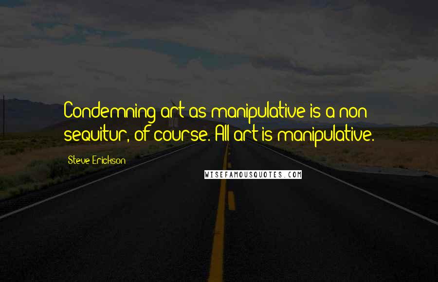 Steve Erickson Quotes: Condemning art as manipulative is a non sequitur, of course. All art is manipulative.