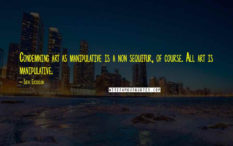 Steve Erickson Quotes: Condemning art as manipulative is a non sequitur, of course. All art is manipulative.