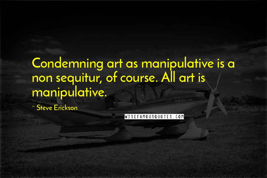 Steve Erickson Quotes: Condemning art as manipulative is a non sequitur, of course. All art is manipulative.