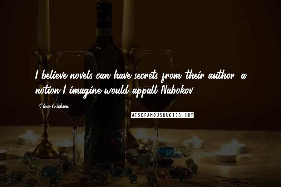 Steve Erickson Quotes: I believe novels can have secrets from their author, a notion I imagine would appall Nabokov.