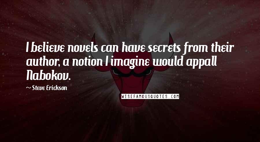 Steve Erickson Quotes: I believe novels can have secrets from their author, a notion I imagine would appall Nabokov.