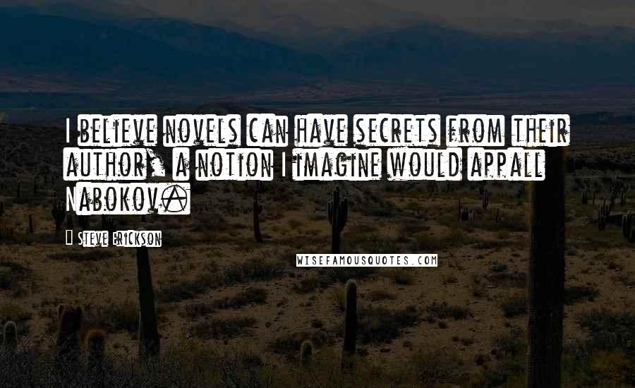 Steve Erickson Quotes: I believe novels can have secrets from their author, a notion I imagine would appall Nabokov.