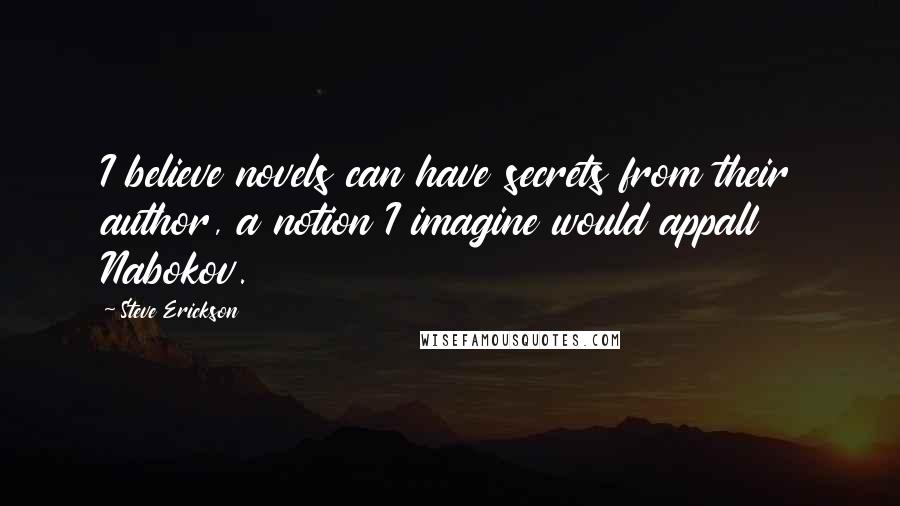 Steve Erickson Quotes: I believe novels can have secrets from their author, a notion I imagine would appall Nabokov.