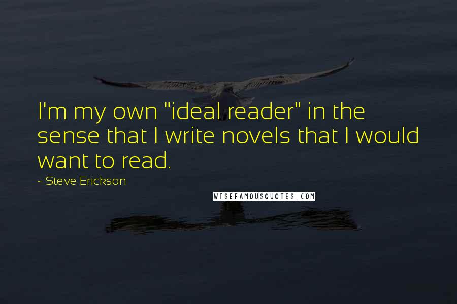 Steve Erickson Quotes: I'm my own "ideal reader" in the sense that I write novels that I would want to read.