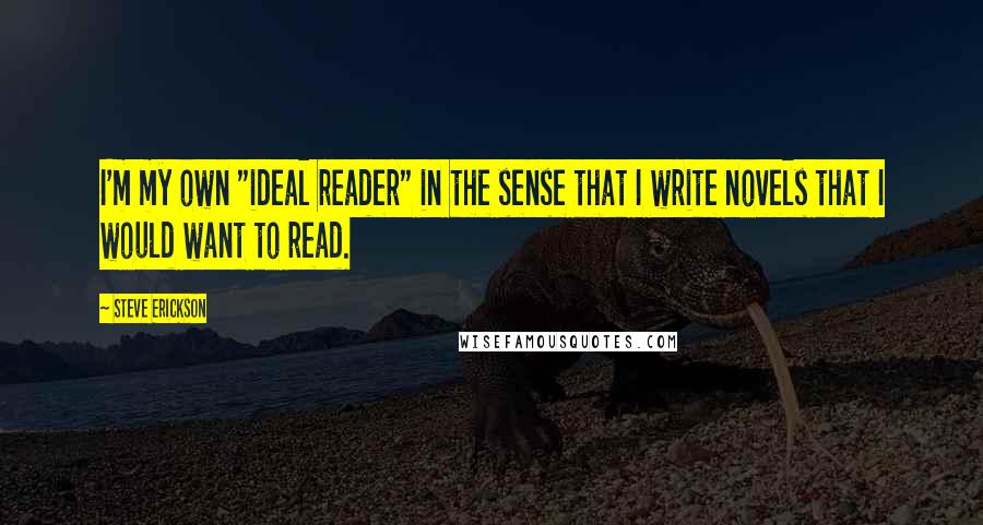 Steve Erickson Quotes: I'm my own "ideal reader" in the sense that I write novels that I would want to read.