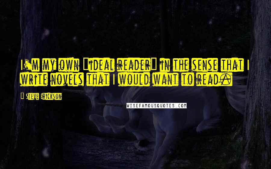 Steve Erickson Quotes: I'm my own "ideal reader" in the sense that I write novels that I would want to read.