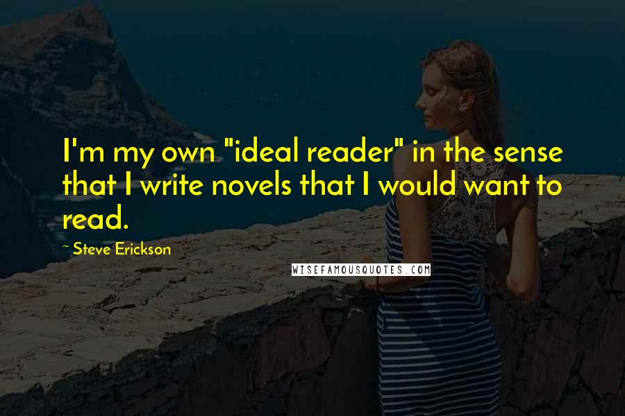 Steve Erickson Quotes: I'm my own "ideal reader" in the sense that I write novels that I would want to read.