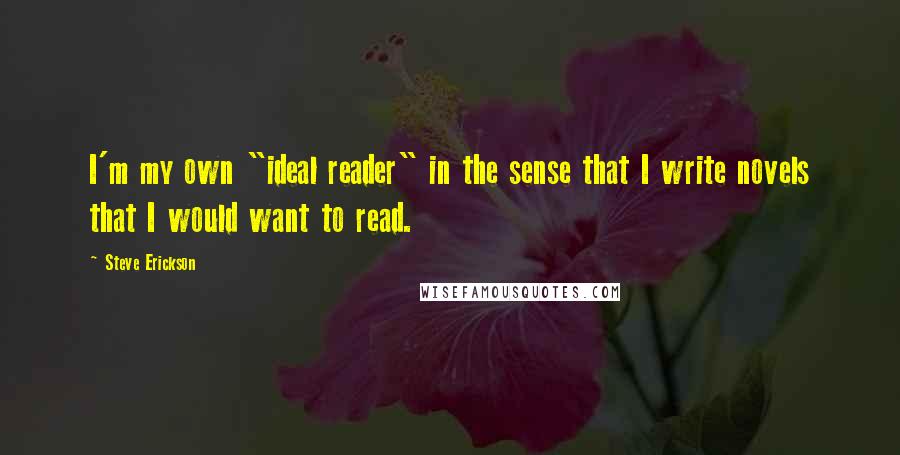 Steve Erickson Quotes: I'm my own "ideal reader" in the sense that I write novels that I would want to read.