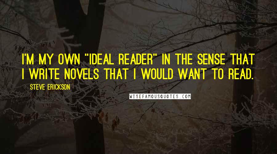 Steve Erickson Quotes: I'm my own "ideal reader" in the sense that I write novels that I would want to read.