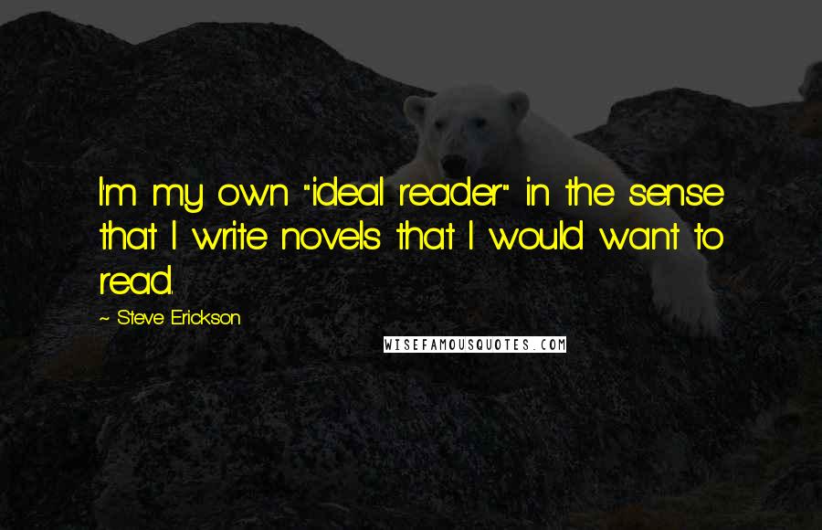 Steve Erickson Quotes: I'm my own "ideal reader" in the sense that I write novels that I would want to read.