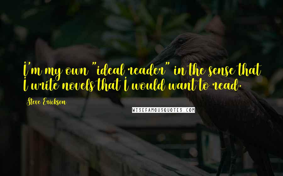 Steve Erickson Quotes: I'm my own "ideal reader" in the sense that I write novels that I would want to read.