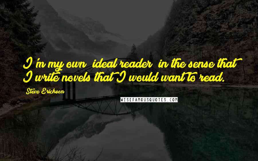 Steve Erickson Quotes: I'm my own "ideal reader" in the sense that I write novels that I would want to read.