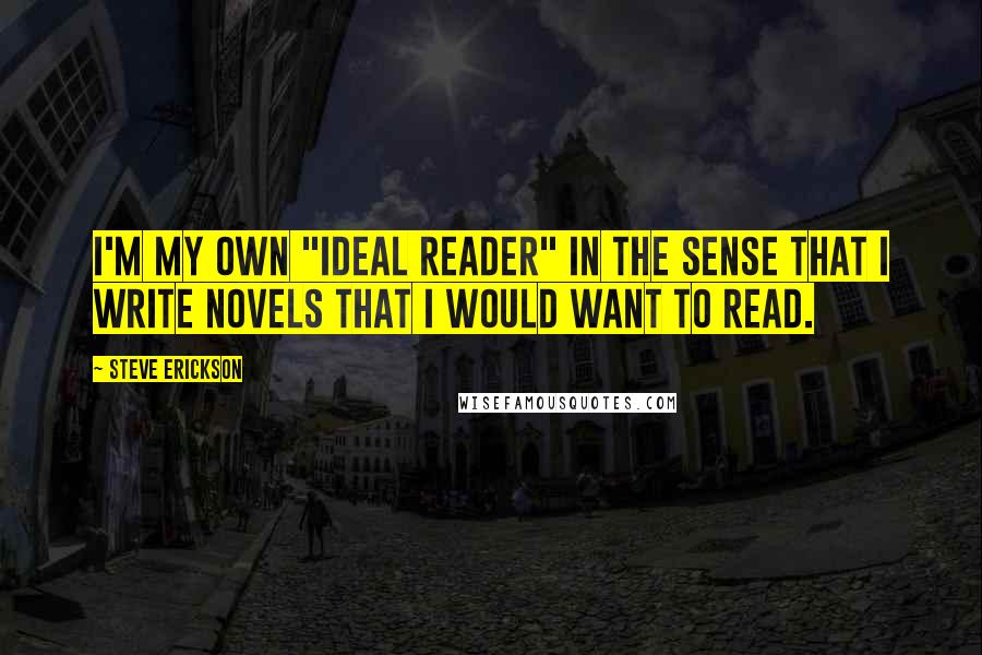 Steve Erickson Quotes: I'm my own "ideal reader" in the sense that I write novels that I would want to read.