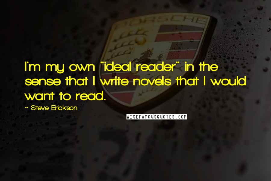 Steve Erickson Quotes: I'm my own "ideal reader" in the sense that I write novels that I would want to read.