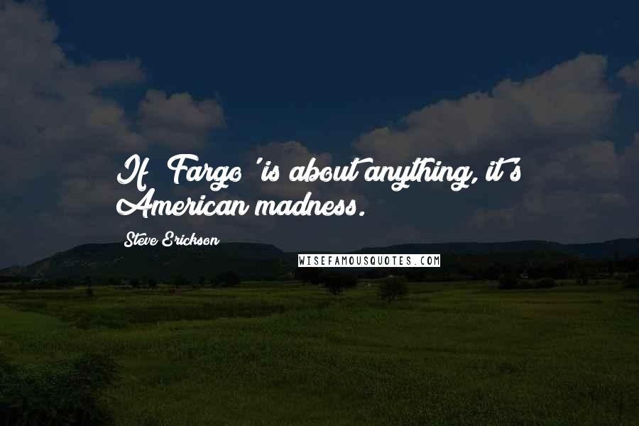 Steve Erickson Quotes: If 'Fargo' is about anything, it's American madness.