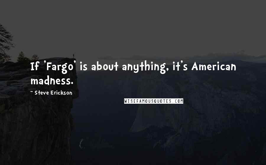 Steve Erickson Quotes: If 'Fargo' is about anything, it's American madness.