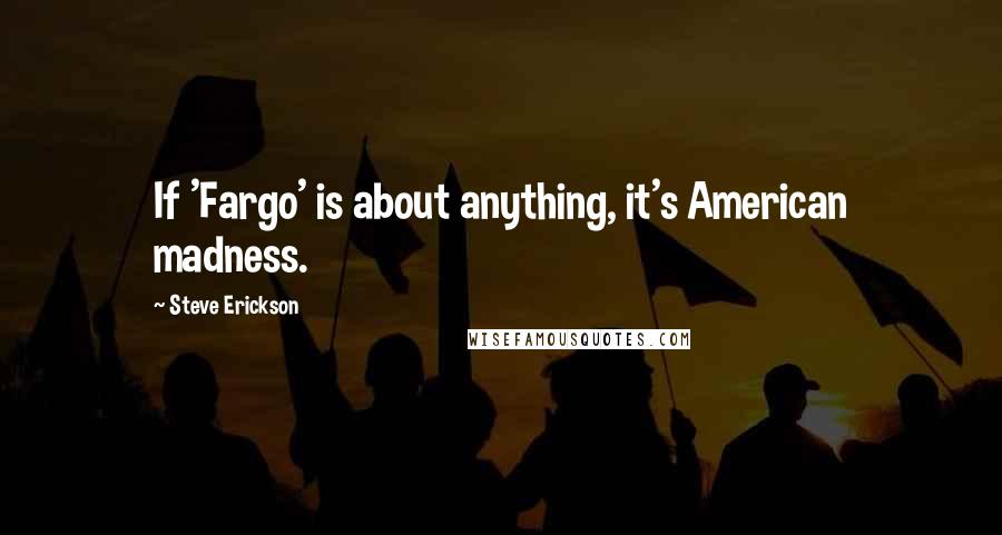 Steve Erickson Quotes: If 'Fargo' is about anything, it's American madness.