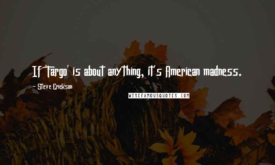 Steve Erickson Quotes: If 'Fargo' is about anything, it's American madness.