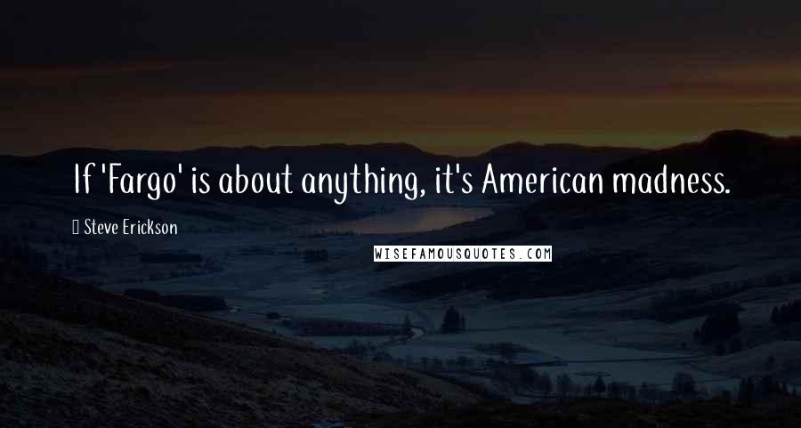 Steve Erickson Quotes: If 'Fargo' is about anything, it's American madness.