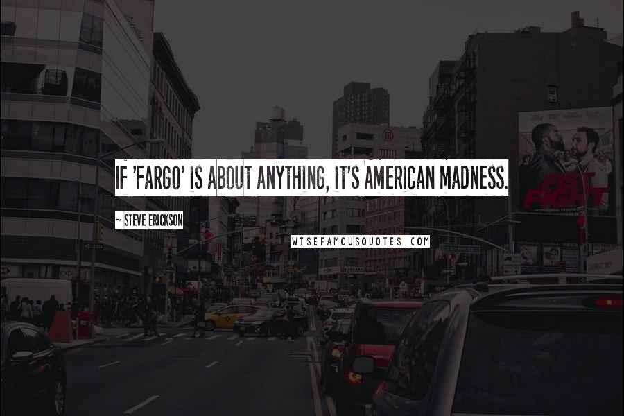 Steve Erickson Quotes: If 'Fargo' is about anything, it's American madness.