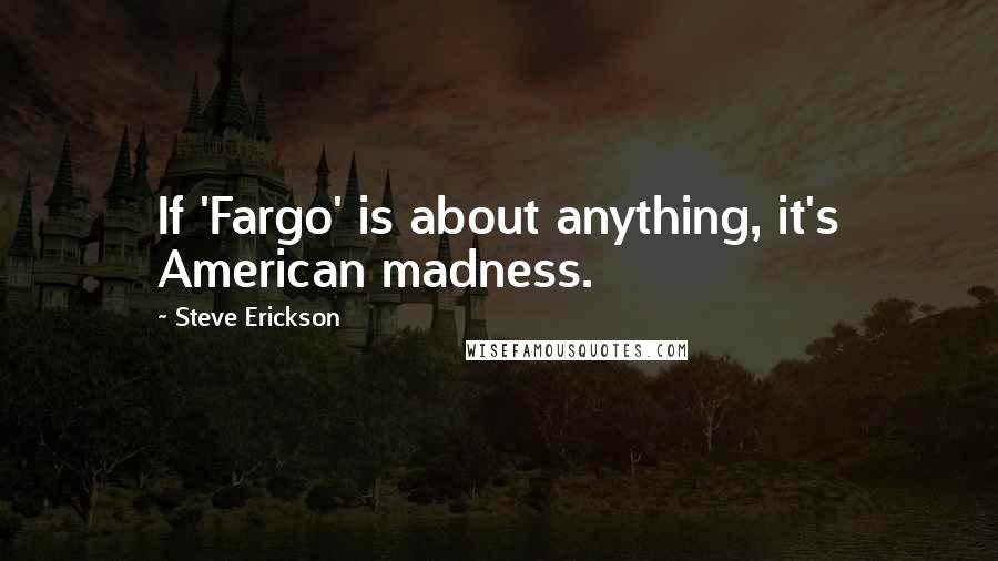 Steve Erickson Quotes: If 'Fargo' is about anything, it's American madness.