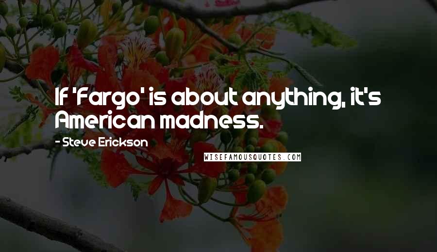 Steve Erickson Quotes: If 'Fargo' is about anything, it's American madness.