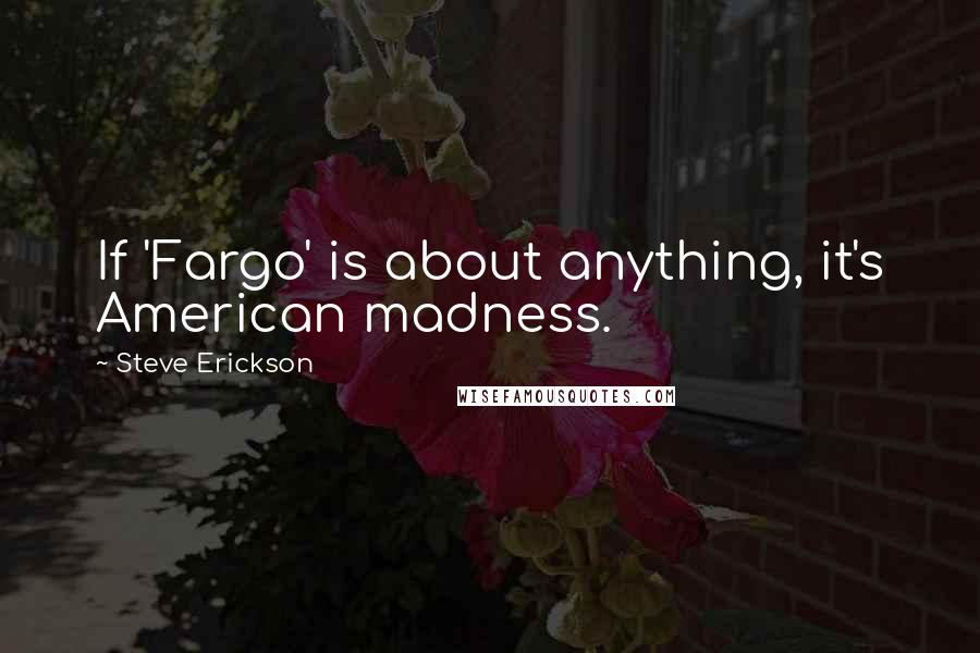 Steve Erickson Quotes: If 'Fargo' is about anything, it's American madness.